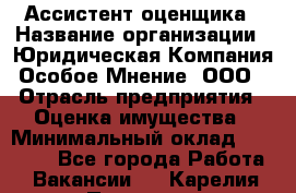 Ассистент оценщика › Название организации ­ Юридическая Компания Особое Мнение, ООО › Отрасль предприятия ­ Оценка имущества › Минимальный оклад ­ 30 000 - Все города Работа » Вакансии   . Карелия респ.,Петрозаводск г.